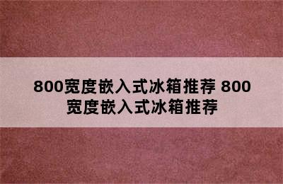 800宽度嵌入式冰箱推荐 800宽度嵌入式冰箱推荐